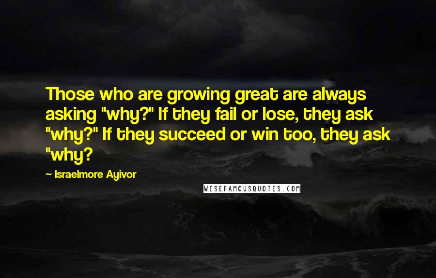 Israelmore Ayivor Quotes: Those who are growing great are always asking "why?" If they fail or lose, they ask "why?" If they succeed or win too, they ask "why?