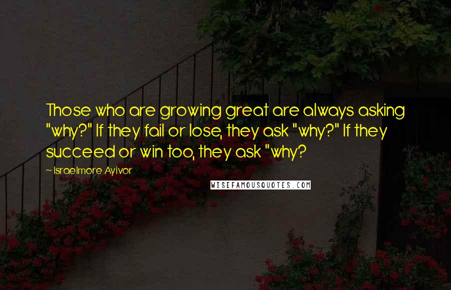 Israelmore Ayivor Quotes: Those who are growing great are always asking "why?" If they fail or lose, they ask "why?" If they succeed or win too, they ask "why?
