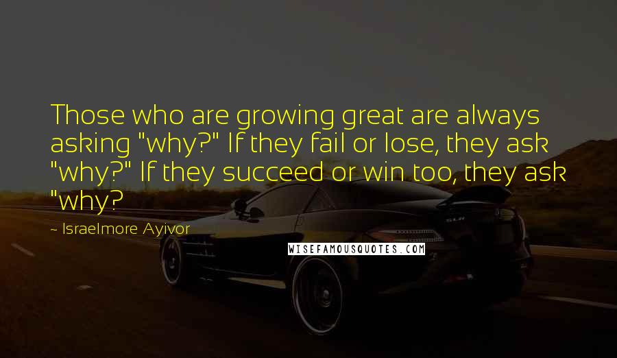 Israelmore Ayivor Quotes: Those who are growing great are always asking "why?" If they fail or lose, they ask "why?" If they succeed or win too, they ask "why?