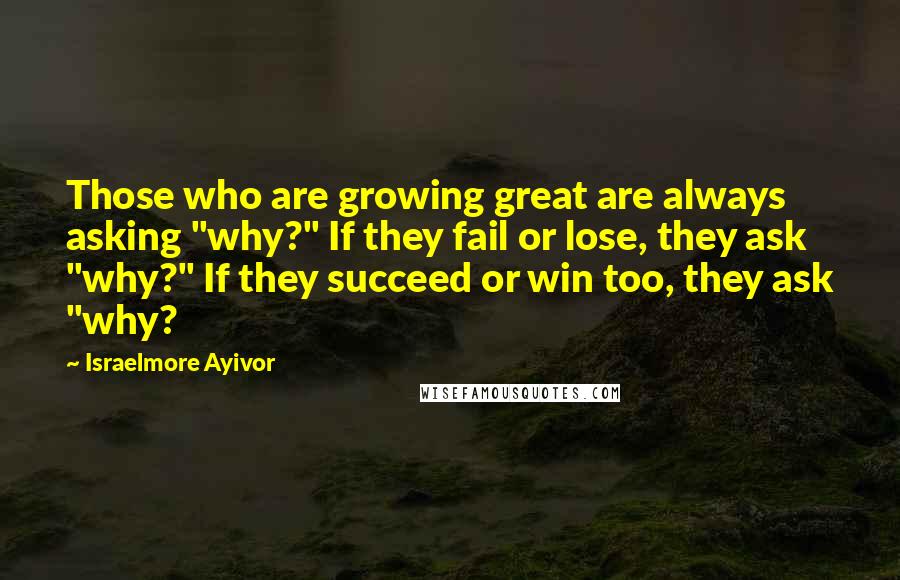 Israelmore Ayivor Quotes: Those who are growing great are always asking "why?" If they fail or lose, they ask "why?" If they succeed or win too, they ask "why?