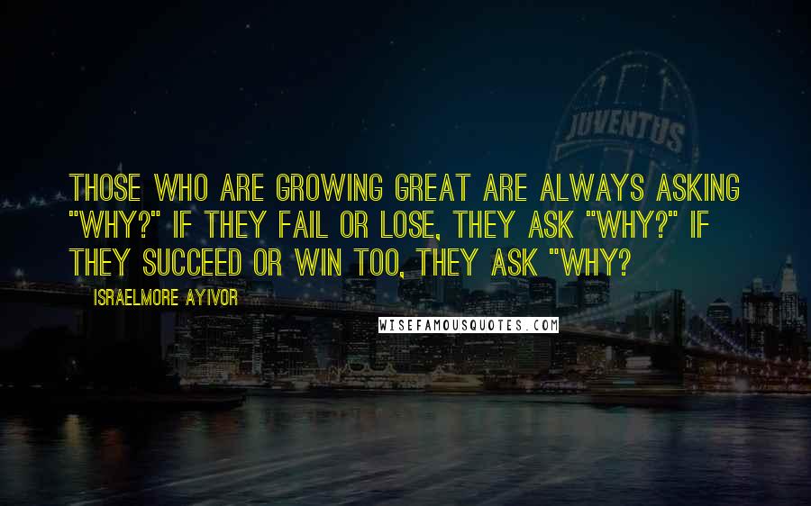 Israelmore Ayivor Quotes: Those who are growing great are always asking "why?" If they fail or lose, they ask "why?" If they succeed or win too, they ask "why?