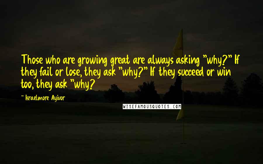 Israelmore Ayivor Quotes: Those who are growing great are always asking "why?" If they fail or lose, they ask "why?" If they succeed or win too, they ask "why?
