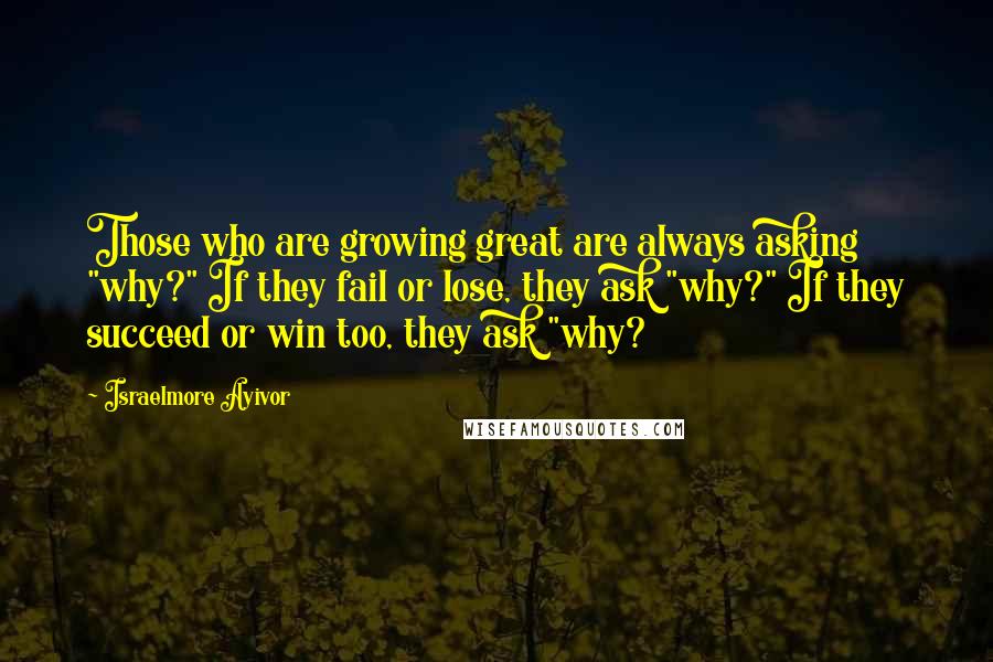 Israelmore Ayivor Quotes: Those who are growing great are always asking "why?" If they fail or lose, they ask "why?" If they succeed or win too, they ask "why?