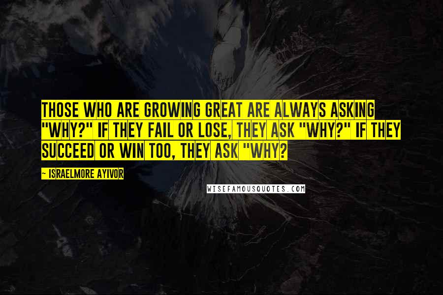 Israelmore Ayivor Quotes: Those who are growing great are always asking "why?" If they fail or lose, they ask "why?" If they succeed or win too, they ask "why?