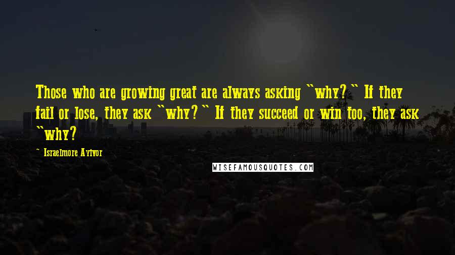 Israelmore Ayivor Quotes: Those who are growing great are always asking "why?" If they fail or lose, they ask "why?" If they succeed or win too, they ask "why?