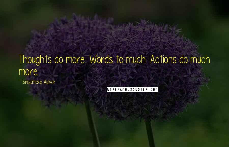 Israelmore Ayivor Quotes: Thoughts do more. Words to much. Actions do much more.