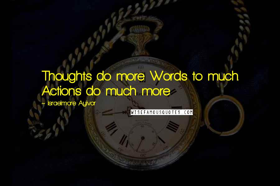 Israelmore Ayivor Quotes: Thoughts do more. Words to much. Actions do much more.