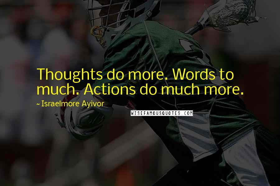 Israelmore Ayivor Quotes: Thoughts do more. Words to much. Actions do much more.