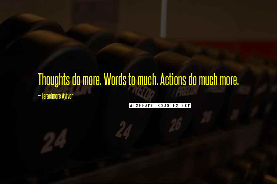Israelmore Ayivor Quotes: Thoughts do more. Words to much. Actions do much more.