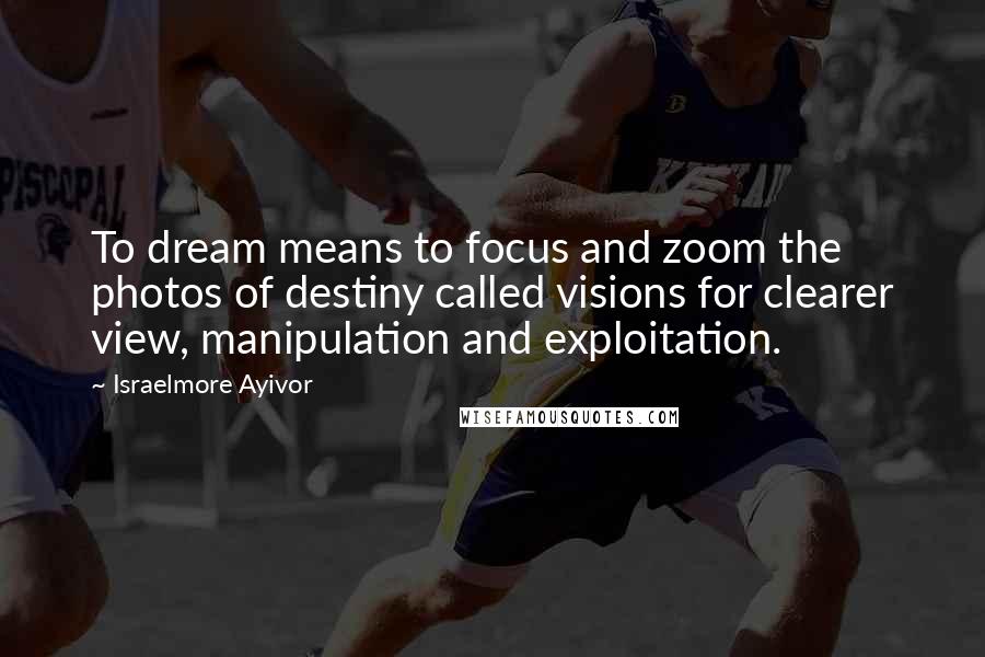 Israelmore Ayivor Quotes: To dream means to focus and zoom the photos of destiny called visions for clearer view, manipulation and exploitation.