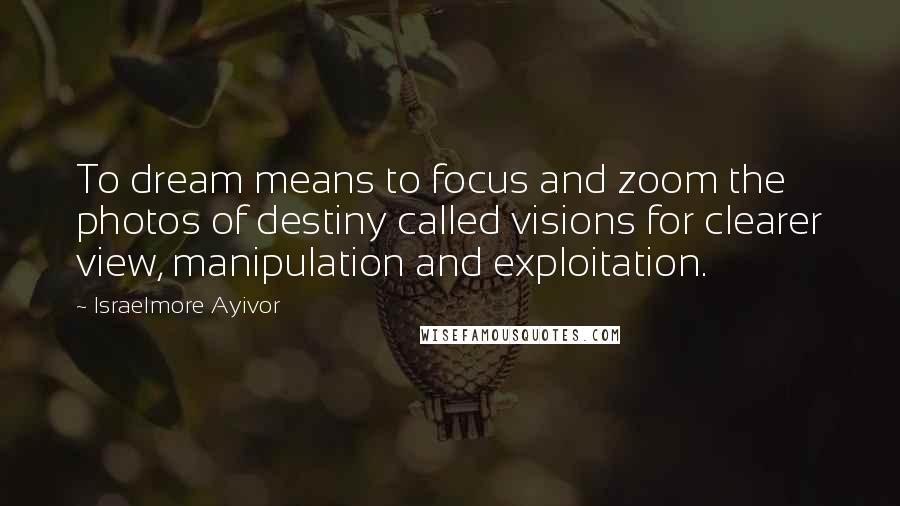 Israelmore Ayivor Quotes: To dream means to focus and zoom the photos of destiny called visions for clearer view, manipulation and exploitation.