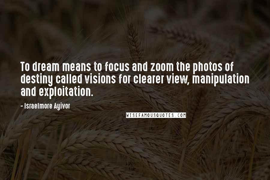 Israelmore Ayivor Quotes: To dream means to focus and zoom the photos of destiny called visions for clearer view, manipulation and exploitation.
