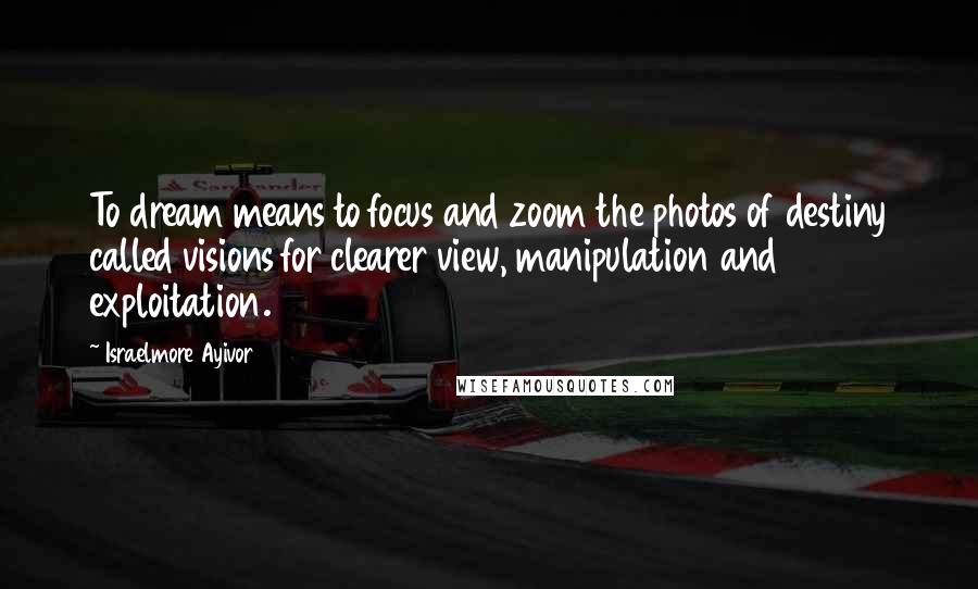 Israelmore Ayivor Quotes: To dream means to focus and zoom the photos of destiny called visions for clearer view, manipulation and exploitation.