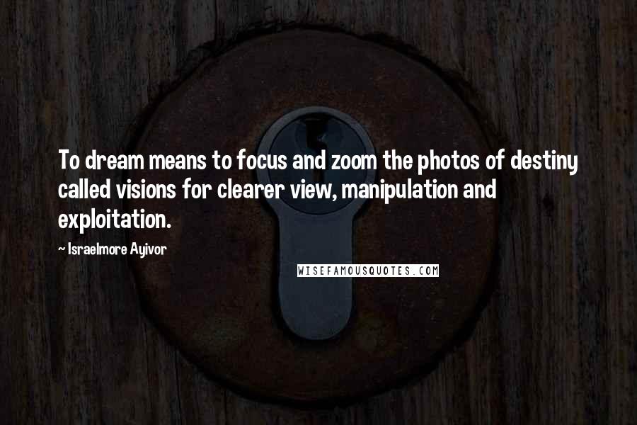 Israelmore Ayivor Quotes: To dream means to focus and zoom the photos of destiny called visions for clearer view, manipulation and exploitation.