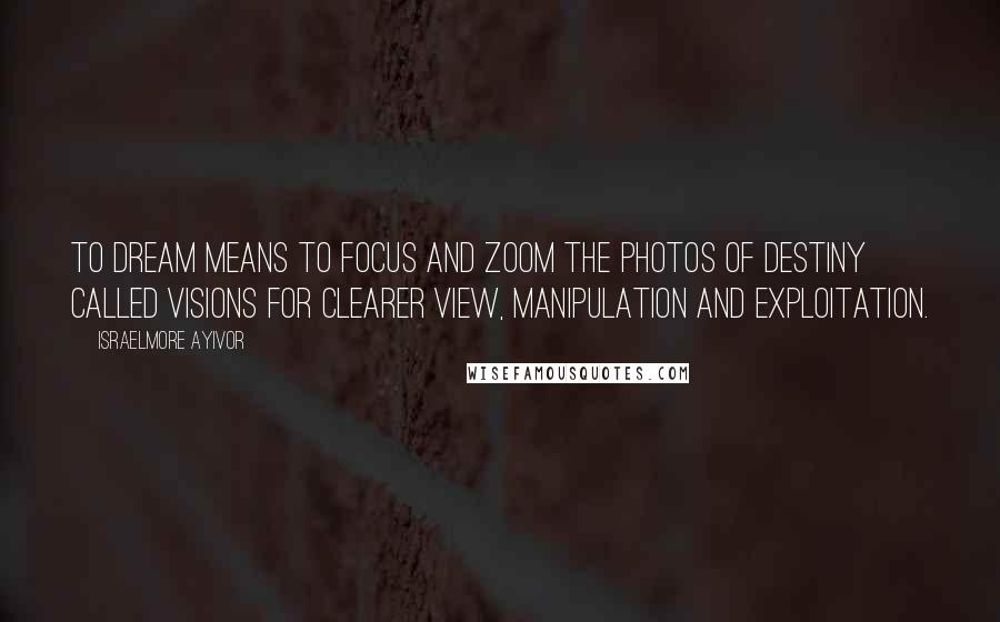 Israelmore Ayivor Quotes: To dream means to focus and zoom the photos of destiny called visions for clearer view, manipulation and exploitation.