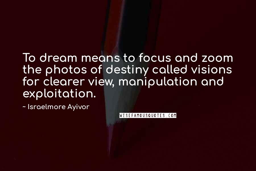 Israelmore Ayivor Quotes: To dream means to focus and zoom the photos of destiny called visions for clearer view, manipulation and exploitation.