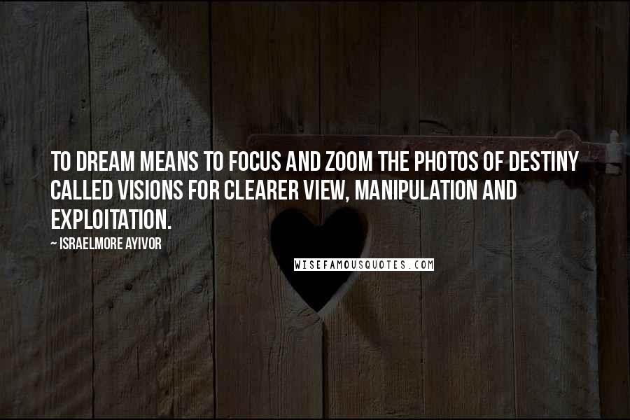 Israelmore Ayivor Quotes: To dream means to focus and zoom the photos of destiny called visions for clearer view, manipulation and exploitation.