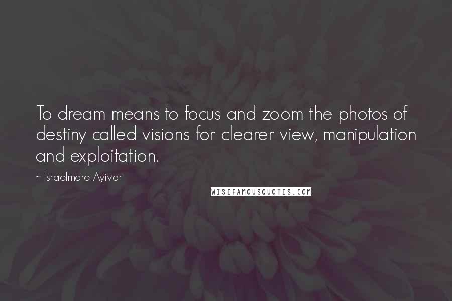 Israelmore Ayivor Quotes: To dream means to focus and zoom the photos of destiny called visions for clearer view, manipulation and exploitation.