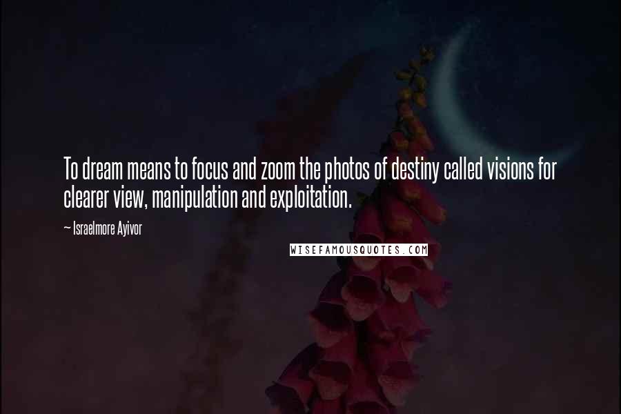 Israelmore Ayivor Quotes: To dream means to focus and zoom the photos of destiny called visions for clearer view, manipulation and exploitation.