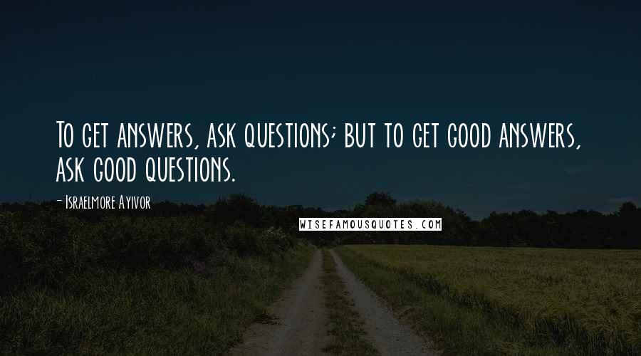 Israelmore Ayivor Quotes: To get answers, ask questions; but to get good answers, ask good questions.