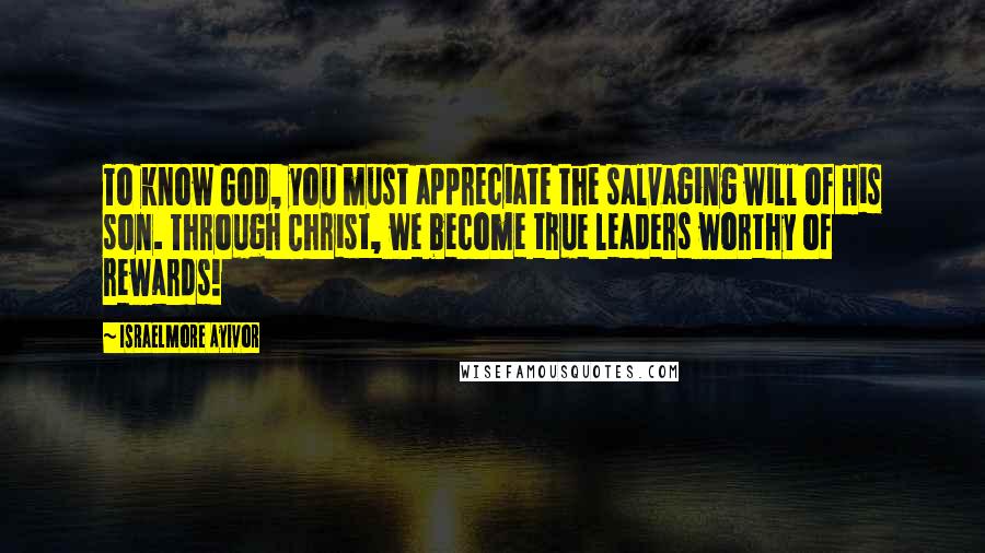 Israelmore Ayivor Quotes: To know God, you must appreciate the salvaging will of His son. Through Christ, we become true leaders worthy of rewards!