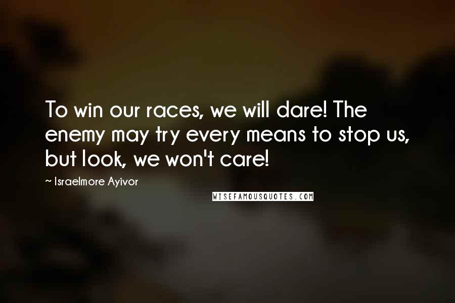 Israelmore Ayivor Quotes: To win our races, we will dare! The enemy may try every means to stop us, but look, we won't care!