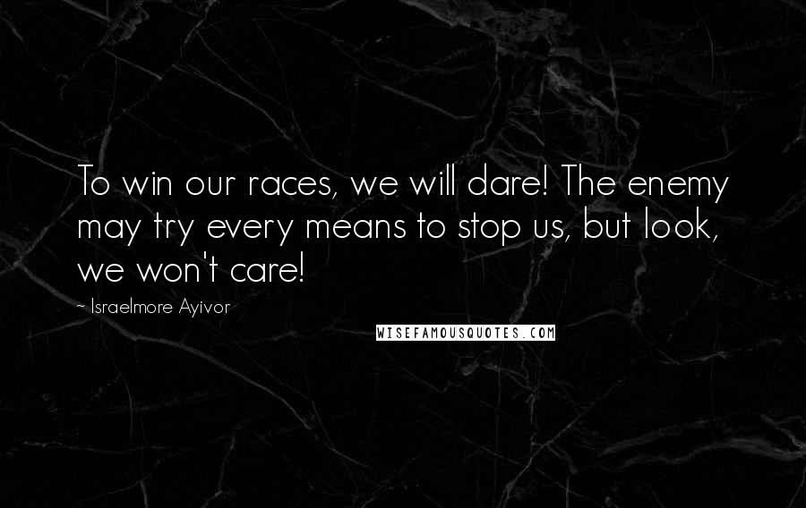 Israelmore Ayivor Quotes: To win our races, we will dare! The enemy may try every means to stop us, but look, we won't care!