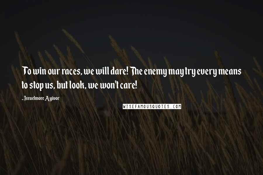 Israelmore Ayivor Quotes: To win our races, we will dare! The enemy may try every means to stop us, but look, we won't care!