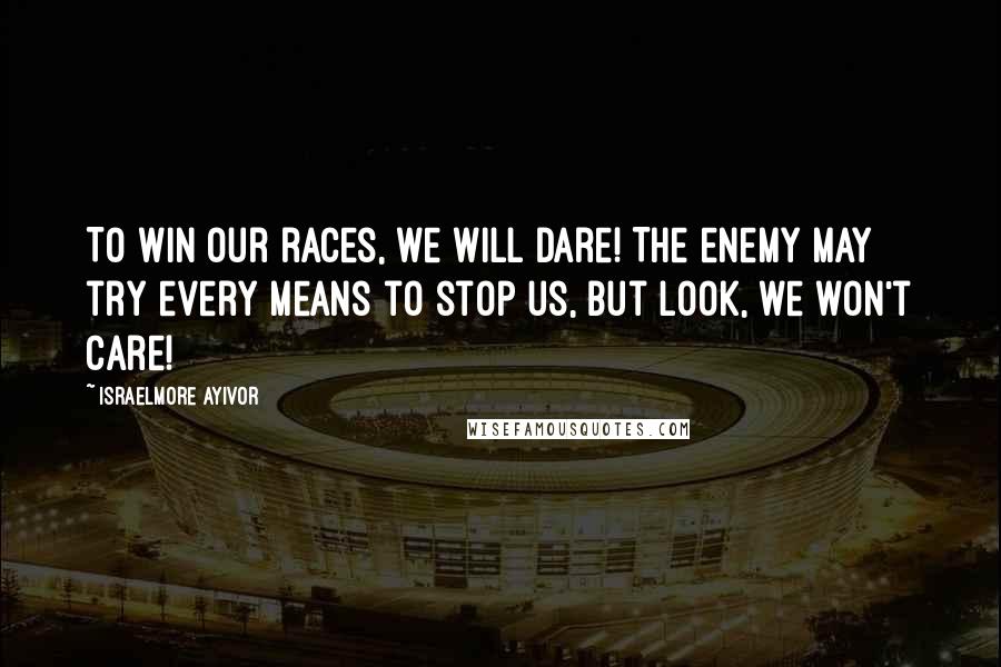 Israelmore Ayivor Quotes: To win our races, we will dare! The enemy may try every means to stop us, but look, we won't care!