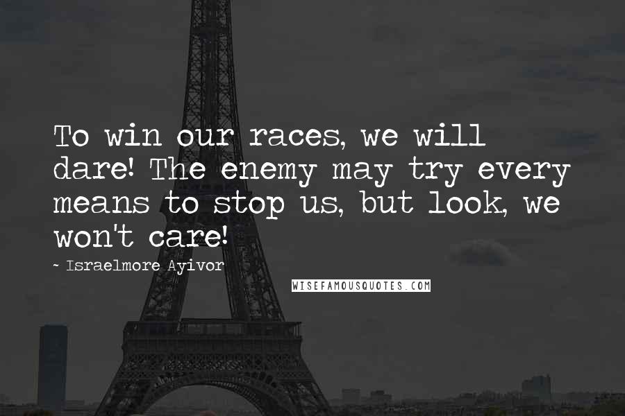 Israelmore Ayivor Quotes: To win our races, we will dare! The enemy may try every means to stop us, but look, we won't care!