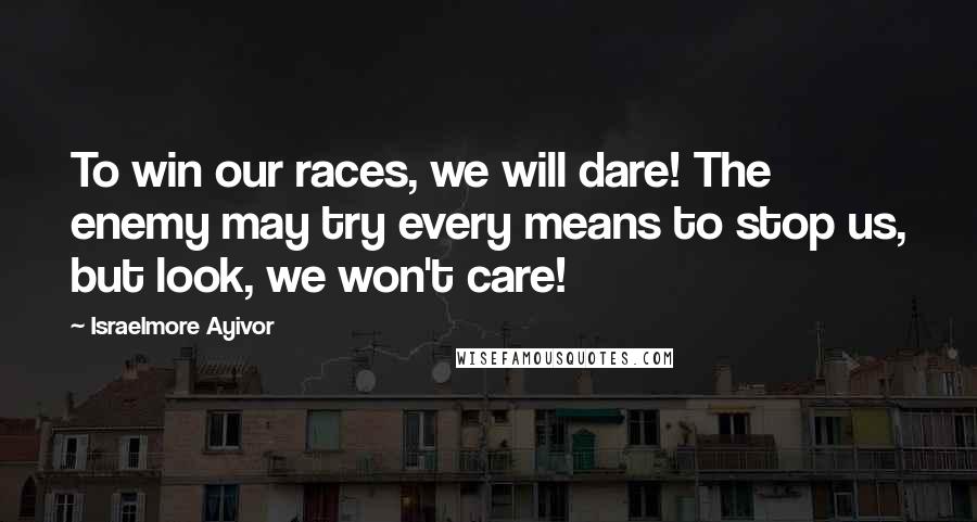 Israelmore Ayivor Quotes: To win our races, we will dare! The enemy may try every means to stop us, but look, we won't care!