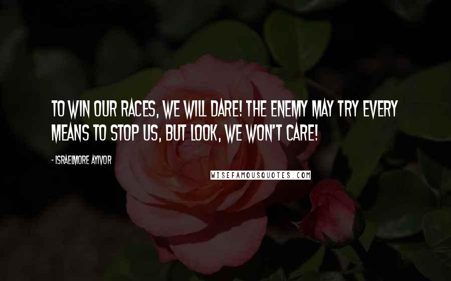 Israelmore Ayivor Quotes: To win our races, we will dare! The enemy may try every means to stop us, but look, we won't care!