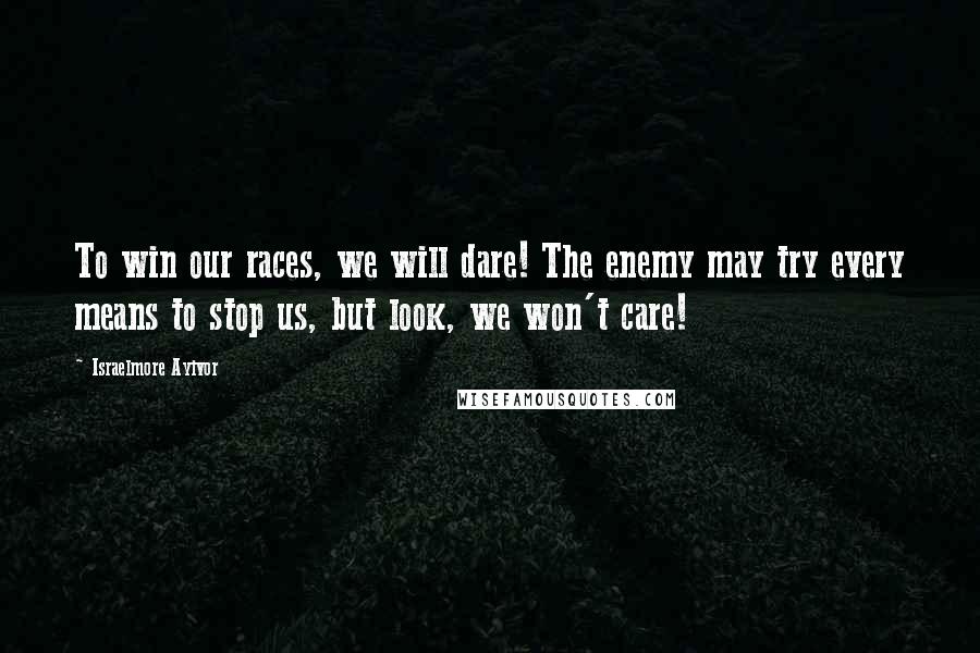 Israelmore Ayivor Quotes: To win our races, we will dare! The enemy may try every means to stop us, but look, we won't care!