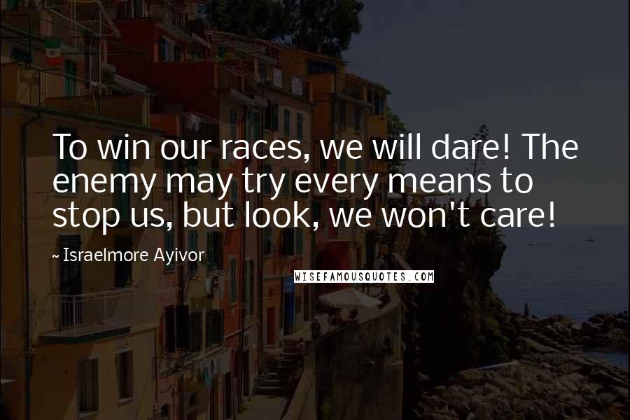 Israelmore Ayivor Quotes: To win our races, we will dare! The enemy may try every means to stop us, but look, we won't care!