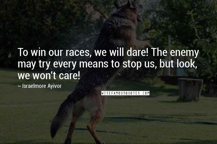 Israelmore Ayivor Quotes: To win our races, we will dare! The enemy may try every means to stop us, but look, we won't care!