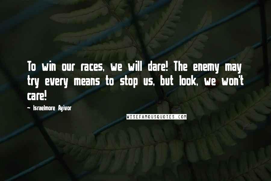 Israelmore Ayivor Quotes: To win our races, we will dare! The enemy may try every means to stop us, but look, we won't care!