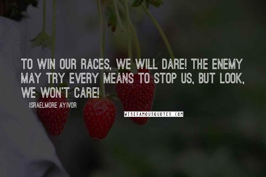 Israelmore Ayivor Quotes: To win our races, we will dare! The enemy may try every means to stop us, but look, we won't care!