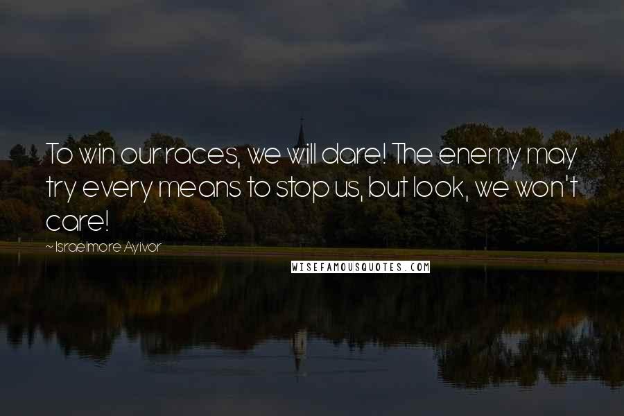 Israelmore Ayivor Quotes: To win our races, we will dare! The enemy may try every means to stop us, but look, we won't care!