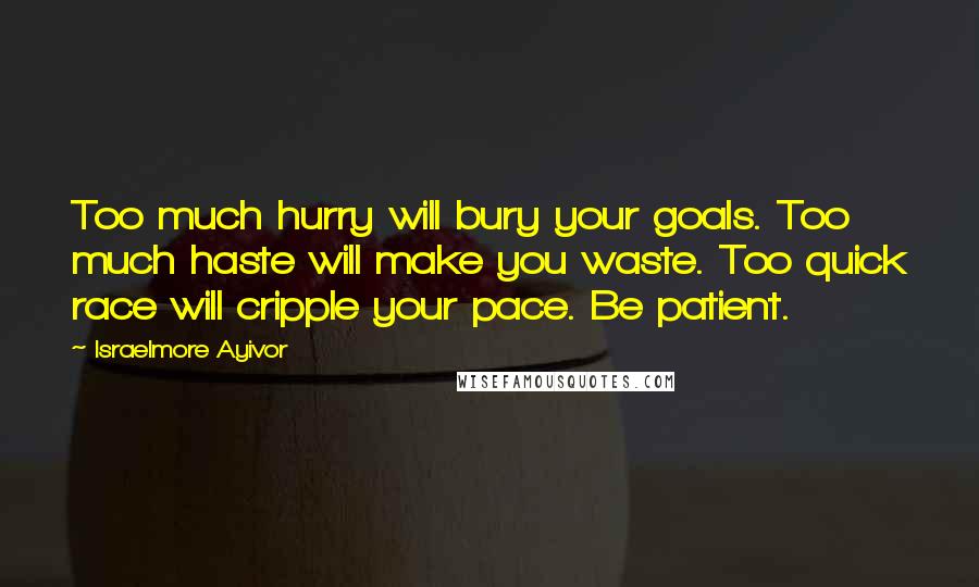 Israelmore Ayivor Quotes: Too much hurry will bury your goals. Too much haste will make you waste. Too quick race will cripple your pace. Be patient.
