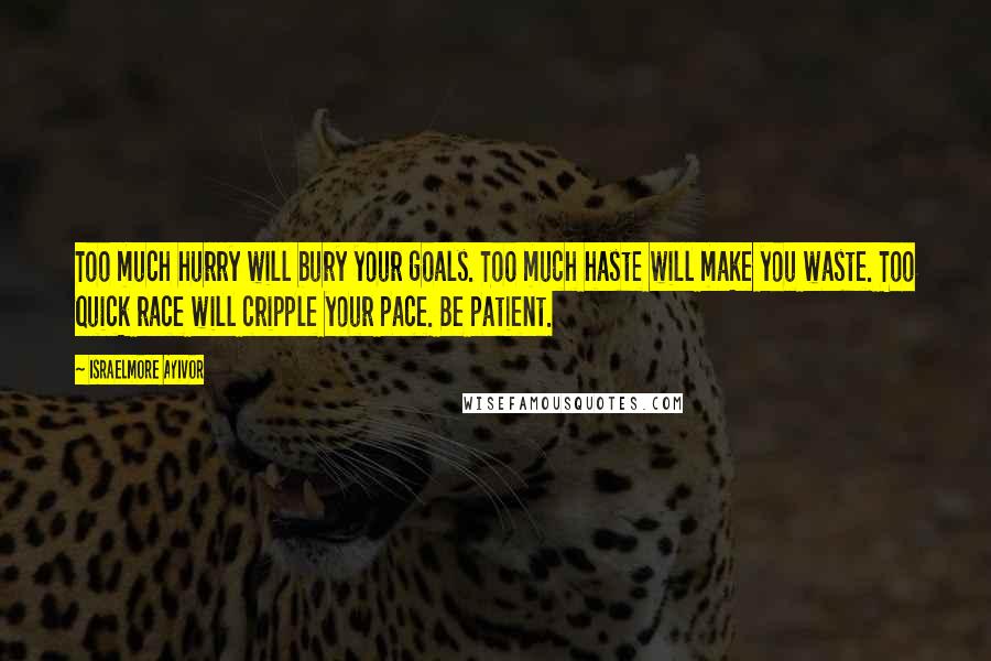 Israelmore Ayivor Quotes: Too much hurry will bury your goals. Too much haste will make you waste. Too quick race will cripple your pace. Be patient.