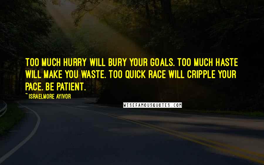 Israelmore Ayivor Quotes: Too much hurry will bury your goals. Too much haste will make you waste. Too quick race will cripple your pace. Be patient.