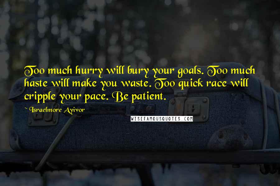 Israelmore Ayivor Quotes: Too much hurry will bury your goals. Too much haste will make you waste. Too quick race will cripple your pace. Be patient.