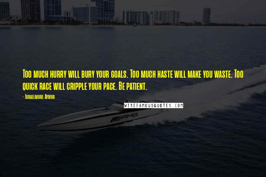 Israelmore Ayivor Quotes: Too much hurry will bury your goals. Too much haste will make you waste. Too quick race will cripple your pace. Be patient.