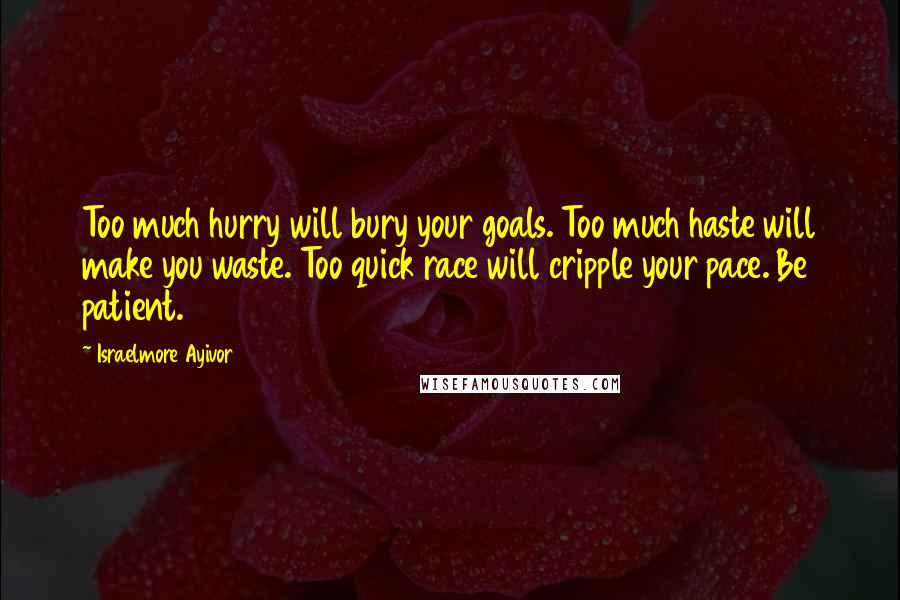 Israelmore Ayivor Quotes: Too much hurry will bury your goals. Too much haste will make you waste. Too quick race will cripple your pace. Be patient.