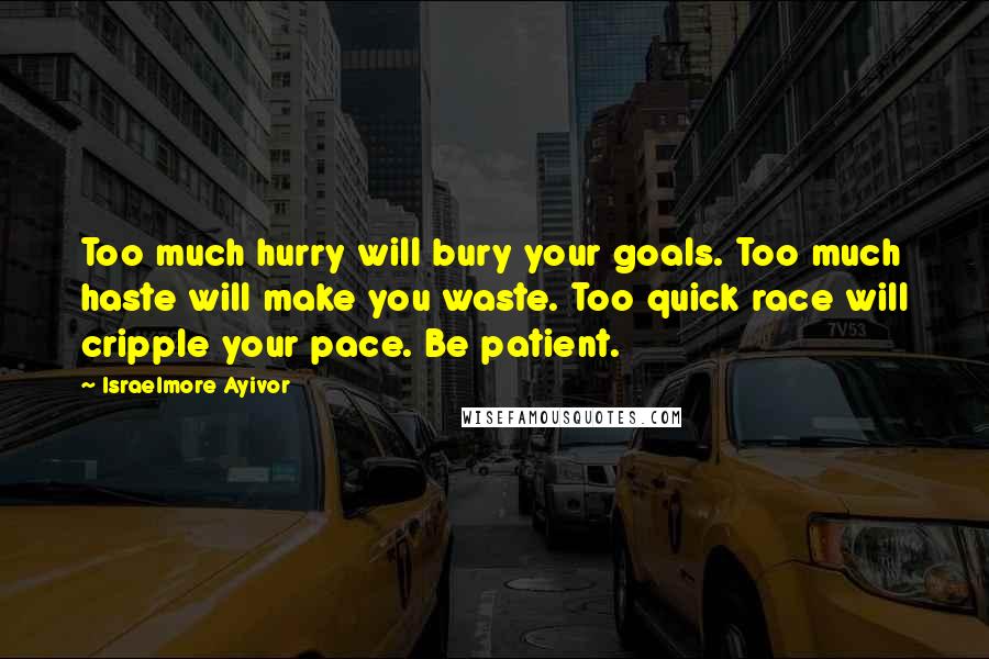 Israelmore Ayivor Quotes: Too much hurry will bury your goals. Too much haste will make you waste. Too quick race will cripple your pace. Be patient.