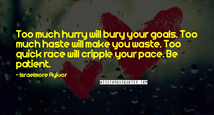 Israelmore Ayivor Quotes: Too much hurry will bury your goals. Too much haste will make you waste. Too quick race will cripple your pace. Be patient.