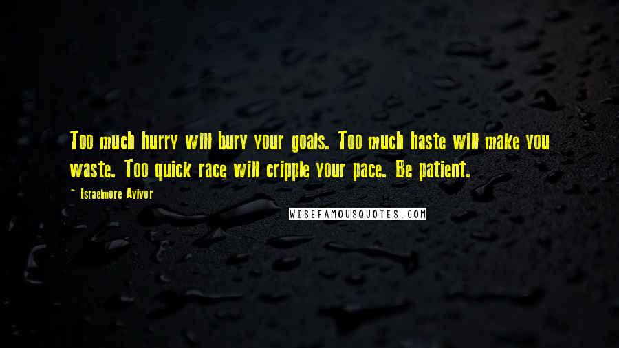 Israelmore Ayivor Quotes: Too much hurry will bury your goals. Too much haste will make you waste. Too quick race will cripple your pace. Be patient.