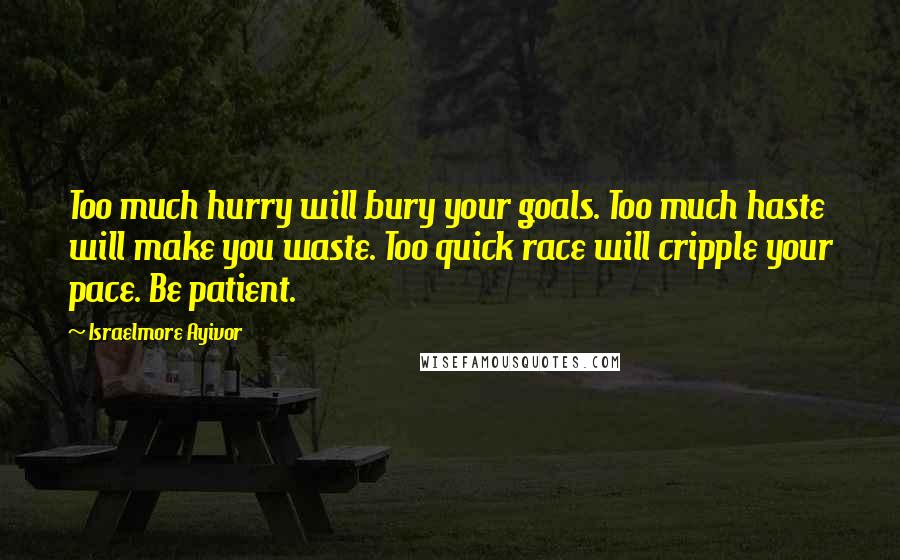 Israelmore Ayivor Quotes: Too much hurry will bury your goals. Too much haste will make you waste. Too quick race will cripple your pace. Be patient.