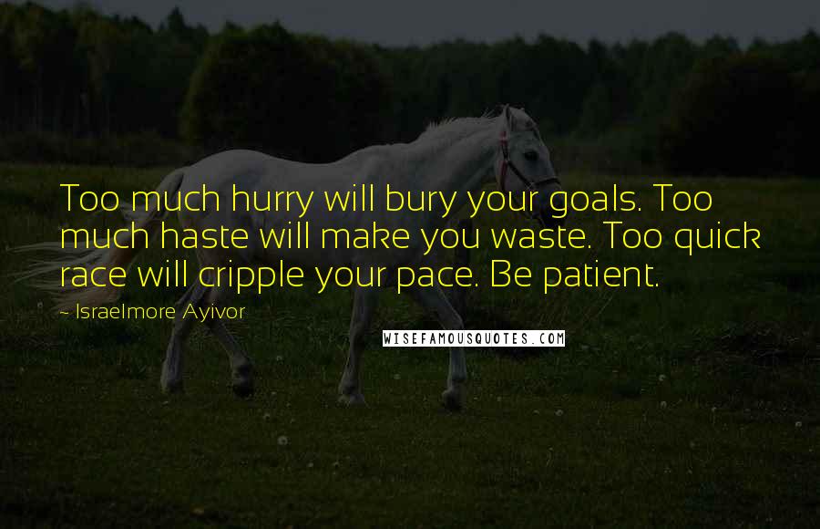 Israelmore Ayivor Quotes: Too much hurry will bury your goals. Too much haste will make you waste. Too quick race will cripple your pace. Be patient.