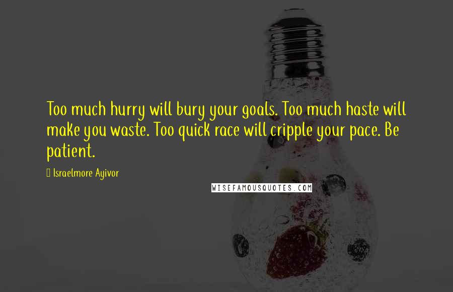 Israelmore Ayivor Quotes: Too much hurry will bury your goals. Too much haste will make you waste. Too quick race will cripple your pace. Be patient.